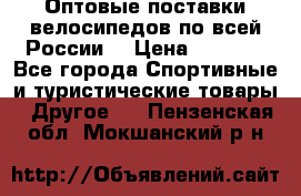 Оптовые поставки велосипедов по всей России  › Цена ­ 6 820 - Все города Спортивные и туристические товары » Другое   . Пензенская обл.,Мокшанский р-н